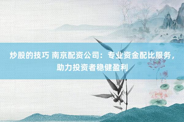 炒股的技巧 南京配资公司：专业资金配比服务，助力投资者稳健盈利