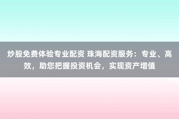 炒股免费体验专业配资 珠海配资服务：专业、高效，助您把握投资机会，实现资产增值