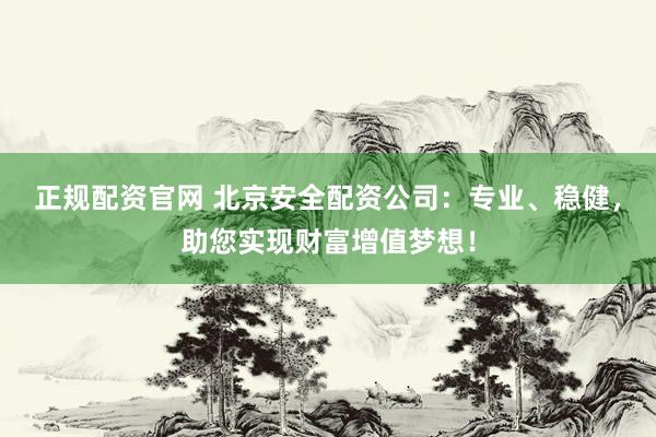 正规配资官网 北京安全配资公司：专业、稳健，助您实现财富增值梦想！