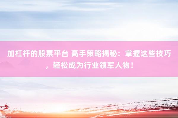 加杠杆的股票平台 高手策略揭秘：掌握这些技巧，轻松成为行业领军人物！