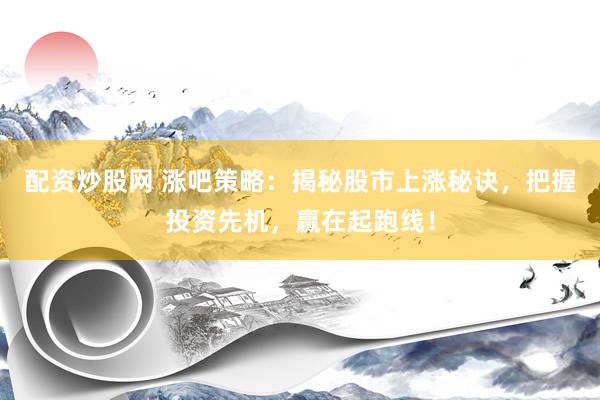 配资炒股网 涨吧策略：揭秘股市上涨秘诀，把握投资先机，赢在起跑线！