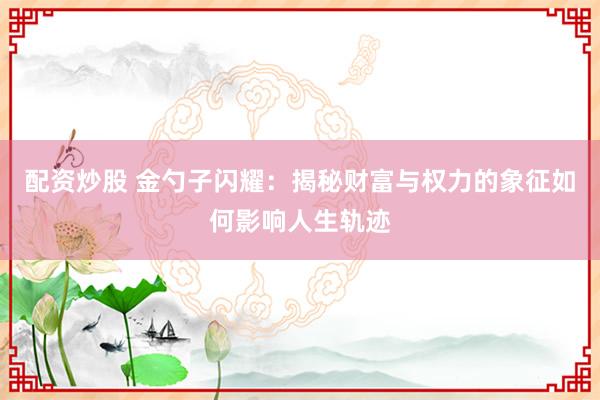 配资炒股 金勺子闪耀：揭秘财富与权力的象征如何影响人生轨迹