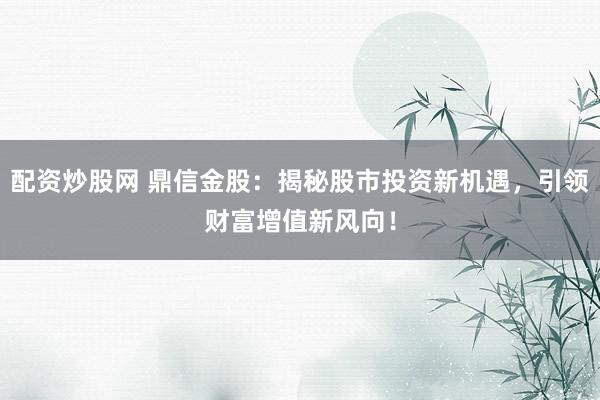 配资炒股网 鼎信金股：揭秘股市投资新机遇，引领财富增值新风向！