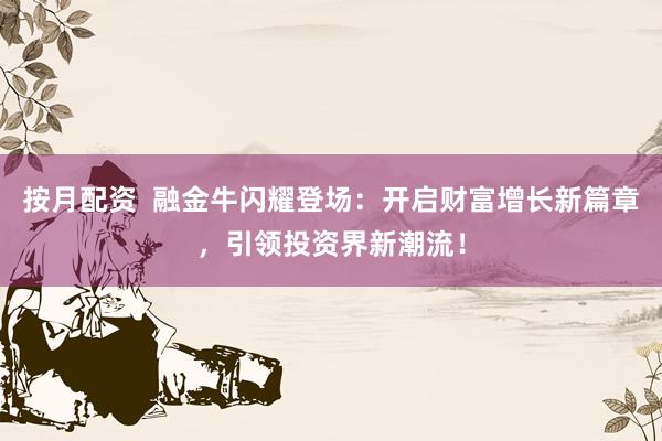 按月配资  融金牛闪耀登场：开启财富增长新篇章，引领投资界新潮流！