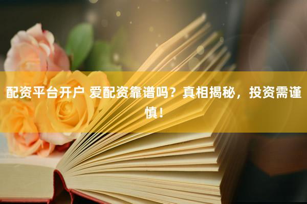 配资平台开户 爱配资靠谱吗？真相揭秘，投资需谨慎！