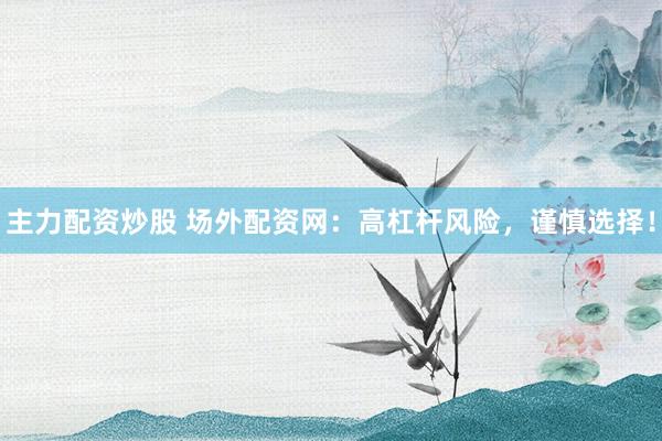 主力配资炒股 场外配资网：高杠杆风险，谨慎选择！