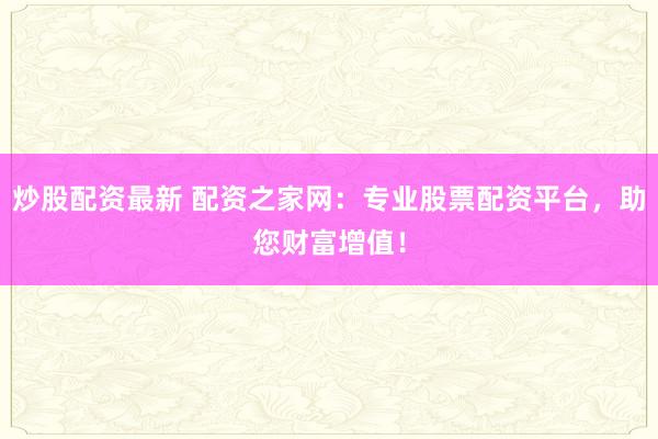 炒股配资最新 配资之家网：专业股票配资平台，助您财富增值！