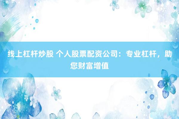 线上杠杆炒股 个人股票配资公司：专业杠杆，助您财富增值