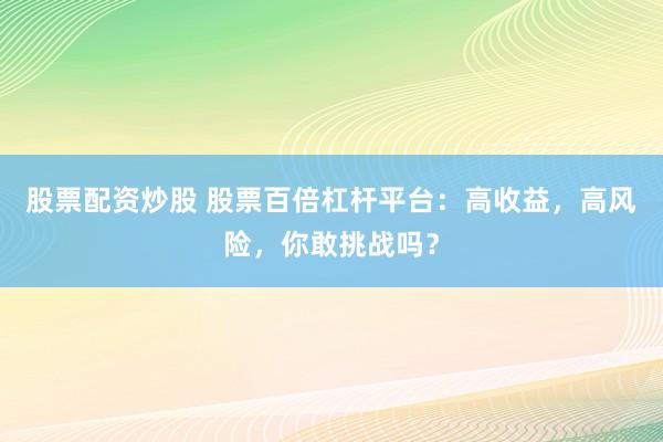 股票配资炒股 股票百倍杠杆平台：高收益，高风险，你敢挑战吗？