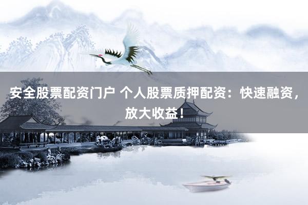 安全股票配资门户 个人股票质押配资：快速融资，放大收益！