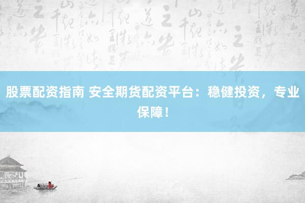 股票配资指南 安全期货配资平台：稳健投资，专业保障！