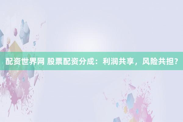 配资世界网 股票配资分成：利润共享，风险共担？