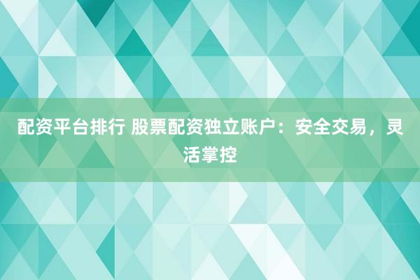 配资平台排行 股票配资独立账户：安全交易，灵活掌控