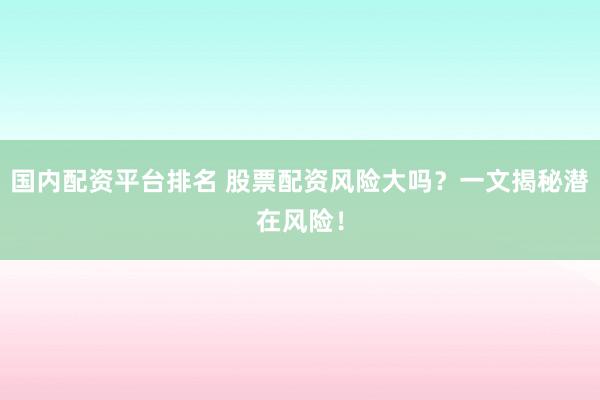 国内配资平台排名 股票配资风险大吗？一文揭秘潜在风险！