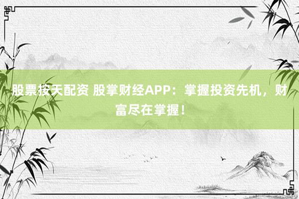 股票按天配资 股掌财经APP：掌握投资先机，财富尽在掌握！