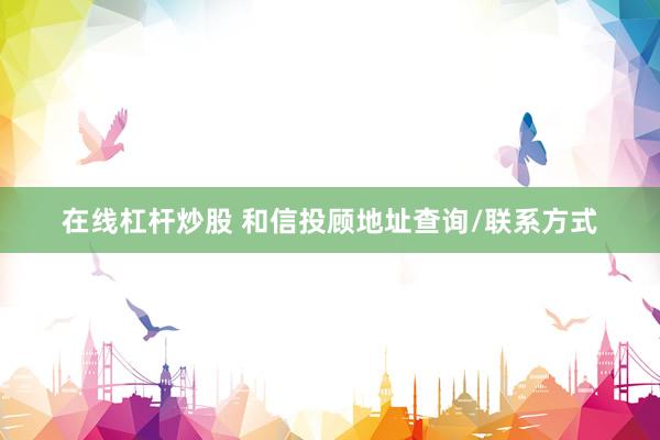 在线杠杆炒股 和信投顾地址查询/联系方式