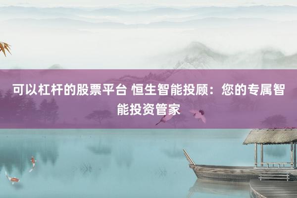 可以杠杆的股票平台 恒生智能投顾：您的专属智能投资管家