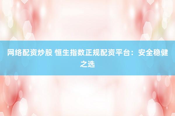 网络配资炒股 恒生指数正规配资平台：安全稳健之选