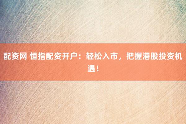 配资网 恒指配资开户：轻松入市，把握港股投资机遇！