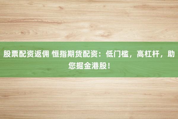股票配资返佣 恒指期货配资：低门槛，高杠杆，助您掘金港股！