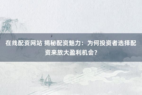 在线配资网站 揭秘配资魅力：为何投资者选择配资来放大盈利机会？