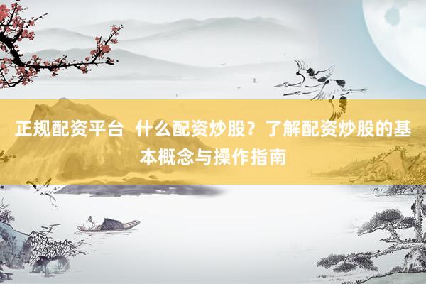 正规配资平台  什么配资炒股？了解配资炒股的基本概念与操作指南