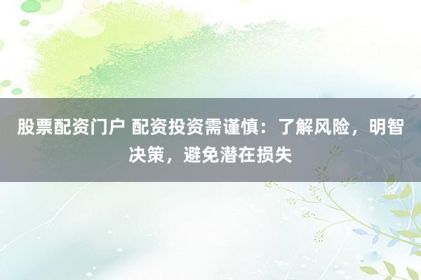 股票配资门户 配资投资需谨慎：了解风险，明智决策，避免潜在损失
