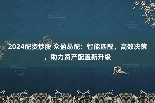 2024配资炒股 众盈易配：智能匹配，高效决策，助力资产配置新升级
