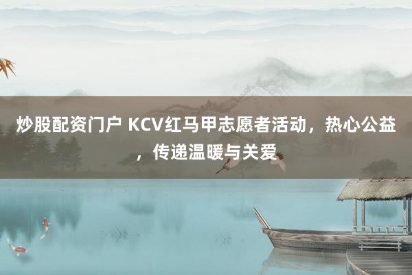 炒股配资门户 KCV红马甲志愿者活动，热心公益，传递温暖与关爱