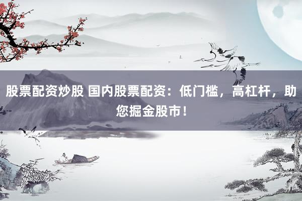 股票配资炒股 国内股票配资：低门槛，高杠杆，助您掘金股市！