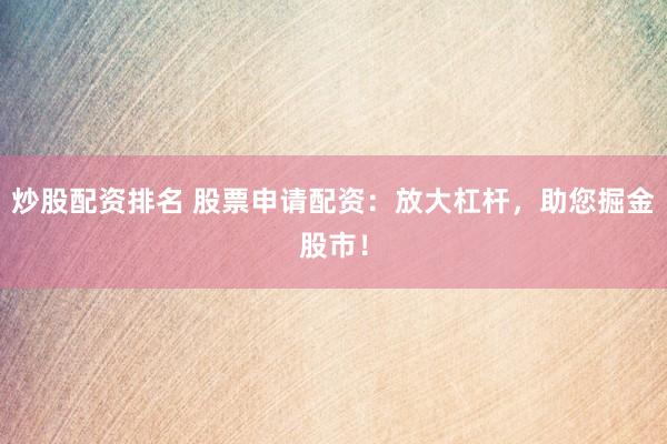 炒股配资排名 股票申请配资：放大杠杆，助您掘金股市！