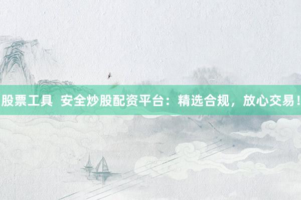股票工具  安全炒股配资平台：精选合规，放心交易！