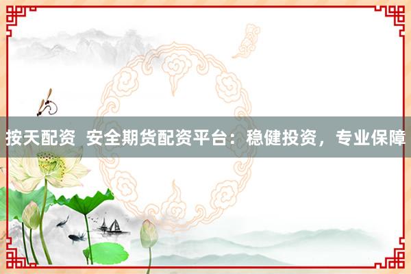 按天配资  安全期货配资平台：稳健投资，专业保障
