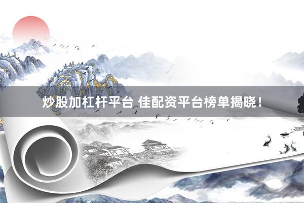 炒股加杠杆平台 佳配资平台榜单揭晓！