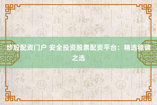 炒股配资门户 安全投资股票配资平台：精选稳健之选