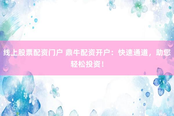 线上股票配资门户 鼎牛配资开户：快速通道，助您轻松投资！