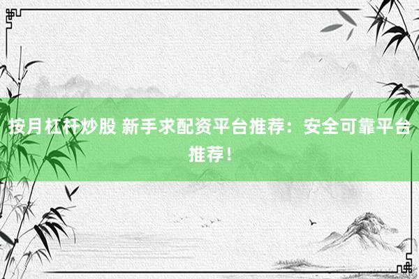 按月杠杆炒股 新手求配资平台推荐：安全可靠平台推荐！