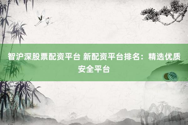 智沪深股票配资平台 新配资平台排名：精选优质安全平台