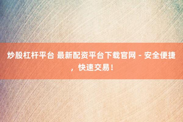 炒股杠杆平台 最新配资平台下载官网 - 安全便捷，快速交易！