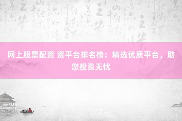 网上股票配资 资平台排名榜：精选优质平台，助您投资无忧