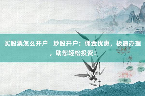 买股票怎么开户   炒股开户：佣金优惠，极速办理，助您轻松投资！
