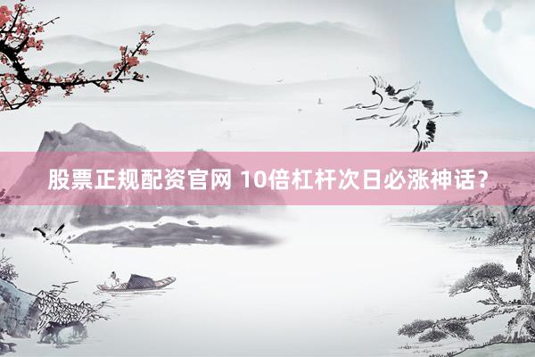 股票正规配资官网 10倍杠杆次日必涨神话？