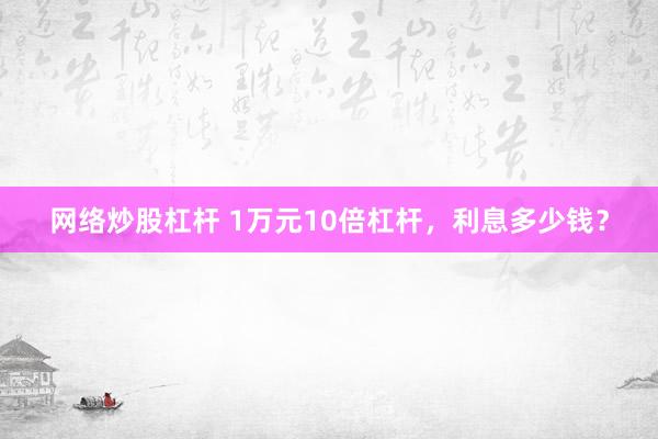 网络炒股杠杆 1万元10倍杠杆，利息多少钱？