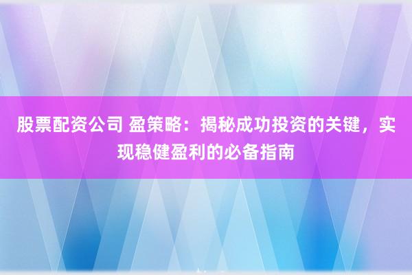 股票配资公司 盈策略：揭秘成功投资的关键，实现稳健盈利的必备指南