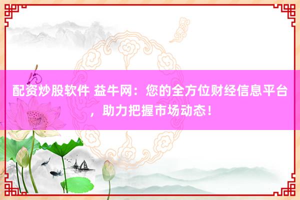 配资炒股软件 益牛网：您的全方位财经信息平台，助力把握市场动态！
