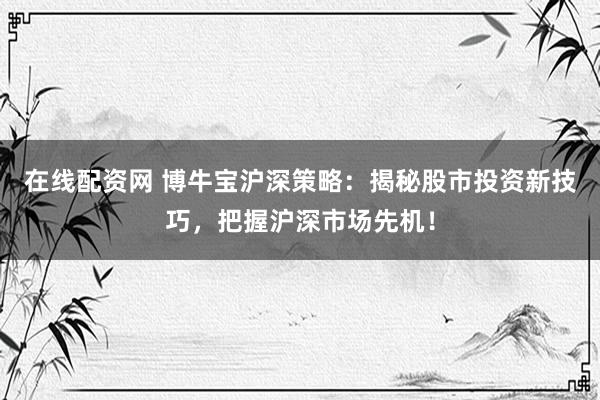 在线配资网 博牛宝沪深策略：揭秘股市投资新技巧，把握沪深市场先机！