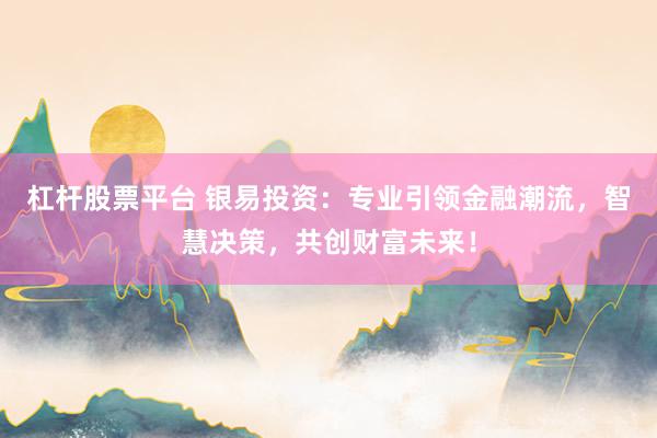 杠杆股票平台 银易投资：专业引领金融潮流，智慧决策，共创财富未来！