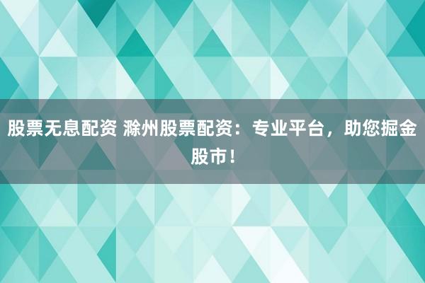 股票无息配资 滁州股票配资：专业平台，助您掘金股市！