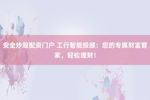 安全炒股配资门户 工行智能投顾：您的专属财富管家，轻松理财！