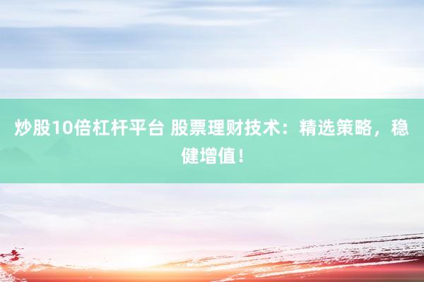 炒股10倍杠杆平台 股票理财技术：精选策略，稳健增值！
